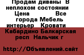 Продам диваны. В неплохом состоянии. › Цена ­ 15 000 - Все города Мебель, интерьер » Кровати   . Кабардино-Балкарская респ.,Нальчик г.